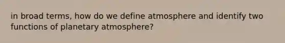 in broad terms, how do we define atmosphere and identify two functions of planetary atmosphere?