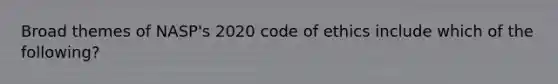 Broad themes of NASP's 2020 code of ethics include which of the following?