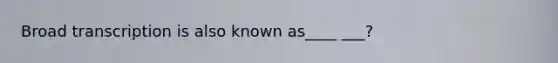 Broad transcription is also known as____ ___?