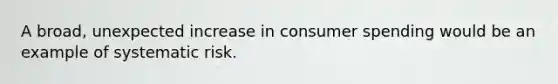 A broad, unexpected increase in consumer spending would be an example of systematic risk.