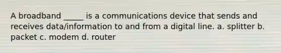 A broadband _____ is a communications device that sends and receives data/information to and from a digital line. a. splitter b. packet c. modem d. router