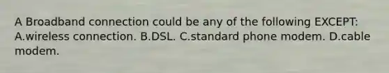 A Broadband connection could be any of the following EXCEPT: A.wireless connection. B.DSL. C.standard phone modem. D.cable modem.