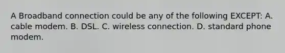 A Broadband connection could be any of the following EXCEPT: A. cable modem. B. DSL. C. wireless connection. D. standard phone modem.