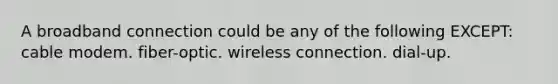 A broadband connection could be any of the following EXCEPT: cable modem. fiber-optic. wireless connection. dial-up.