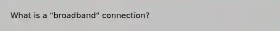 What is a "broadband" connection?