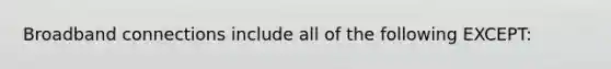 Broadband connections include all of the following EXCEPT: