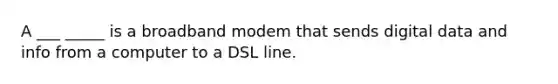 A ___ _____ is a broadband modem that sends digital data and info from a computer to a DSL line.