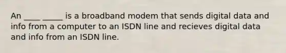 An ____ _____ is a broadband modem that sends digital data and info from a computer to an ISDN line and recieves digital data and info from an ISDN line.