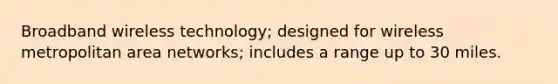 Broadband wireless technology; designed for wireless metropolitan area networks; includes a range up to 30 miles.