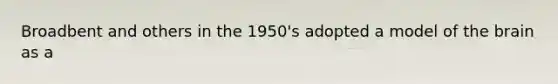 Broadbent and others in the 1950's adopted a model of the brain as a