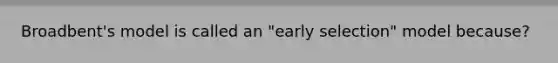 Broadbent's model is called an "early selection" model because?