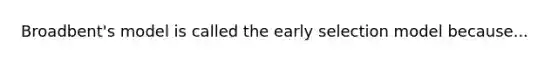 Broadbent's model is called the early selection model because...