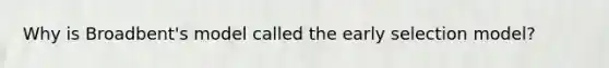 Why is Broadbent's model called the early selection model?