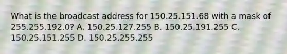 What is the broadcast address for 150.25.151.68 with a mask of 255.255.192.0? A. 150.25.127.255 B. 150.25.191.255 C. 150.25.151.255 D. 150.25.255.255