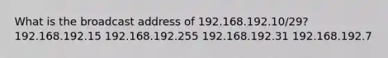 What is the broadcast address of 192.168.192.10/29? 192.168.192.15 192.168.192.255 192.168.192.31 192.168.192.7