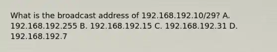 What is the broadcast address of 192.168.192.10/29? A. 192.168.192.255 B. 192.168.192.15 C. 192.168.192.31 D. 192.168.192.7