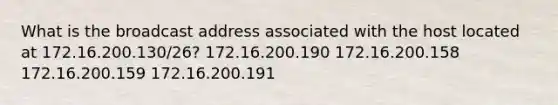 What is the broadcast address associated with the host located at 172.16.200.130/26? 172.16.200.190 172.16.200.158 172.16.200.159 172.16.200.191