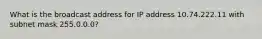 What is the broadcast address for IP address 10.74.222.11 with subnet mask 255.0.0.0?