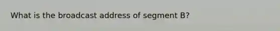 What is the broadcast address of segment B?