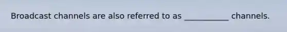 Broadcast channels are also referred to as ___________ channels.