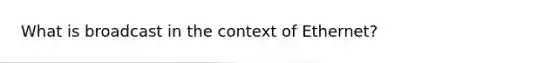 What is broadcast in the context of Ethernet?