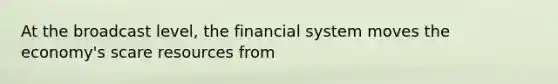 At the broadcast level, the financial system moves the economy's scare resources from