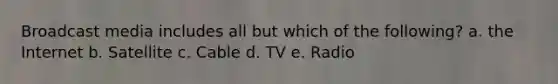 Broadcast media includes all but which of the following? a. the Internet b. Satellite c. Cable d. TV e. Radio