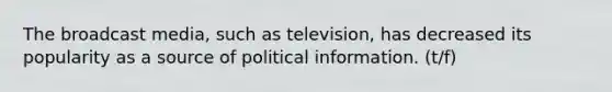 The broadcast media, such as television, has decreased its popularity as a source of political information. (t/f)