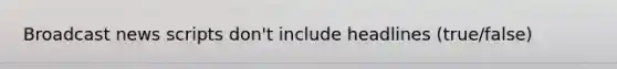 Broadcast news scripts don't include headlines (true/false)