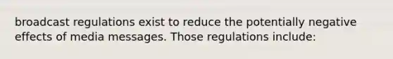 broadcast regulations exist to reduce the potentially negative effects of media messages. Those regulations include: