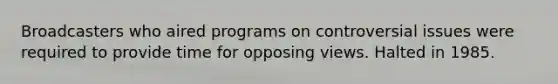 Broadcasters who aired programs on controversial issues were required to provide time for opposing views. Halted in 1985.