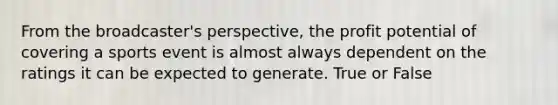 From the broadcaster's perspective, the profit potential of covering a sports event is almost always dependent on the ratings it can be expected to generate. True or False