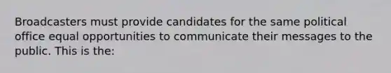 Broadcasters must provide candidates for the same political office equal opportunities to communicate their messages to the public. This is the: