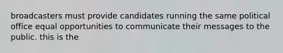 broadcasters must provide candidates running the same political office equal opportunities to communicate their messages to the public. this is the