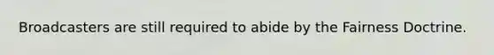 Broadcasters are still required to abide by the Fairness Doctrine.