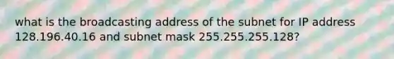 what is the broadcasting address of the subnet for IP address 128.196.40.16 and subnet mask 255.255.255.128?