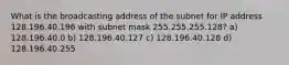 What is the broadcasting address of the subnet for IP address 128.196.40.196 with subnet mask 255.255.255.128? a) 128.196.40.0 b) 128.196.40.127 c) 128.196.40.128 d) 128.196.40.255