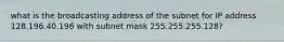 what is the broadcasting address of the subnet for IP address 128.196.40.196 with subnet mask 255.255.255.128?