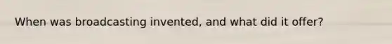 When was broadcasting invented, and what did it offer?