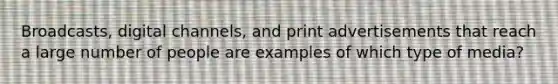 Broadcasts, digital channels, and print advertisements that reach a large number of people are examples of which type of media?