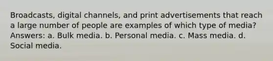 Broadcasts, digital channels, and print advertisements that reach a large number of people are examples of which type of media? Answers: a. Bulk media. b. Personal media. c. Mass media. d. Social media.