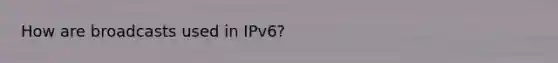 How are broadcasts used in IPv6?