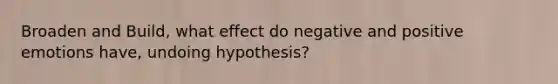 Broaden and Build, what effect do negative and positive emotions have, undoing hypothesis?