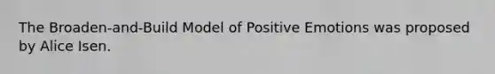 The Broaden-and-Build Model of Positive Emotions was proposed by Alice Isen.