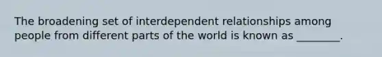 The broadening set of interdependent relationships among people from different parts of the world is known as ________.