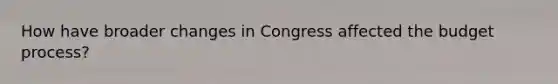 How have broader changes in Congress affected the budget process?