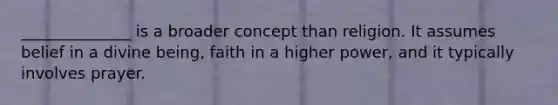 ______________ is a broader concept than religion. It assumes belief in a divine being, faith in a higher power, and it typically involves prayer.