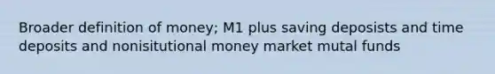 Broader definition of money; M1 plus saving deposists and time deposits and nonisitutional money market mutal funds