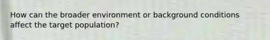 How can the broader environment or background conditions affect the target population?