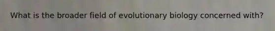 What is the broader field of evolutionary biology concerned with?